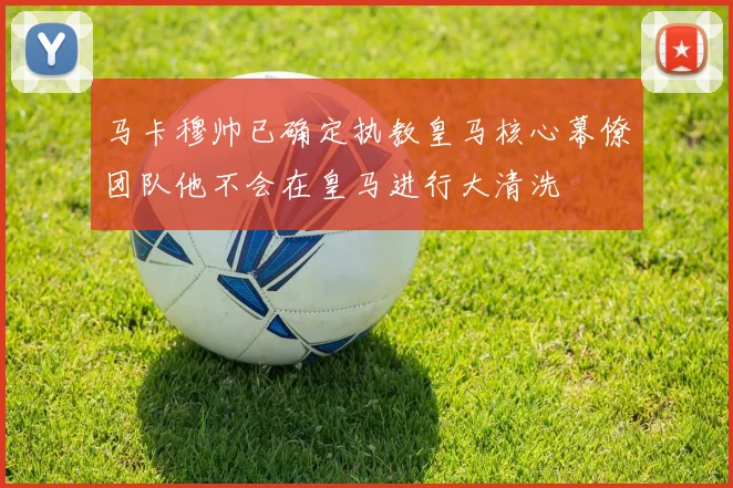 马卡穆帅已确定执教皇马核心幕僚团队他不会在皇马进行大清洗