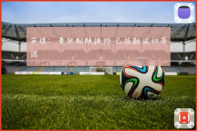 英媒：曼联酝酿换帅 已接触波切蒂诺