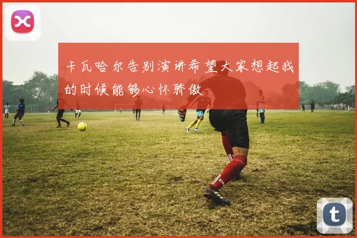 卡瓦哈尔告别演讲希望大家想起我的时候能够心怀骄傲