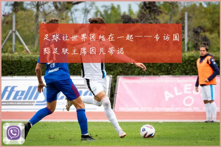 足球让世界团结在一起——专访国际足联主席因凡蒂诺