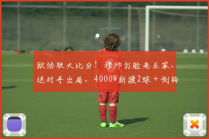欧协联大比分！穆帅打脸老东家，送对手出局，4000W新援2球＋倒钩