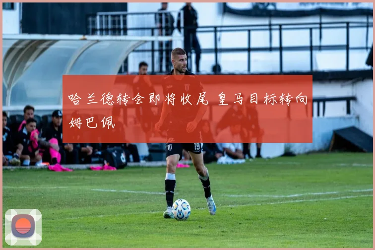 哈兰德转会即将收尾 皇马目标转向姆巴佩