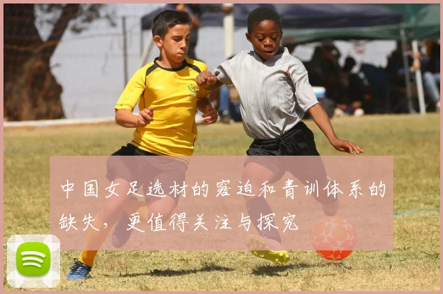 中国女足选材的窘迫和青训体系的缺失，更值得关注与探究