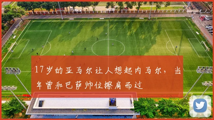 17岁的亚马尔让人想起内马尔，当年曾和巴萨帅位擦肩而过
