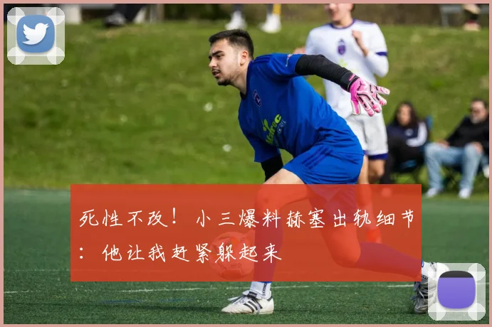 死性不改！小三爆料赫塞出轨细节：他让我赶紧躲起来