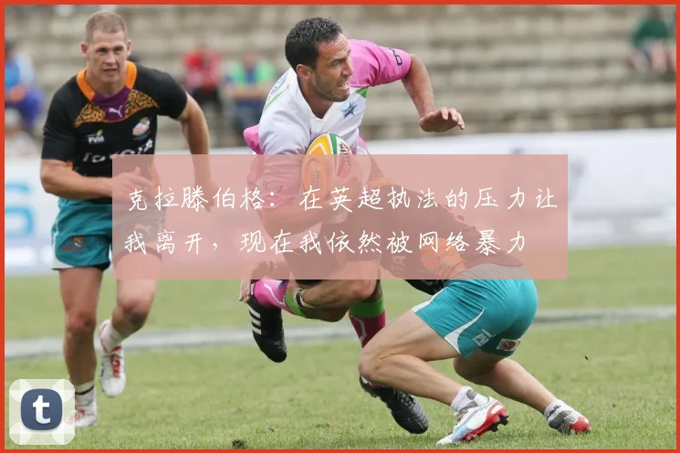 克拉滕伯格：在英超执法的压力让我离开，现在我依然被网络暴力