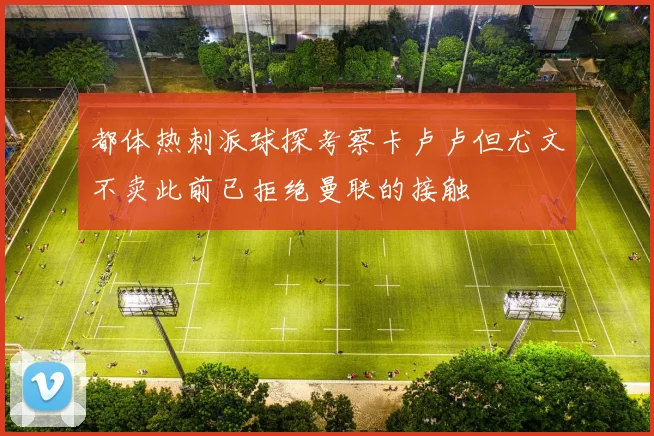 都体热刺派球探考察卡卢卢但尤文不卖此前已拒绝曼联的接触