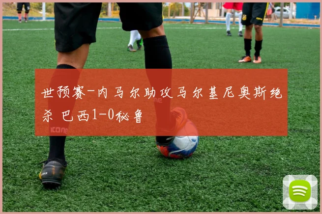 世预赛-内马尔助攻马尔基尼奥斯绝杀 巴西1-0秘鲁