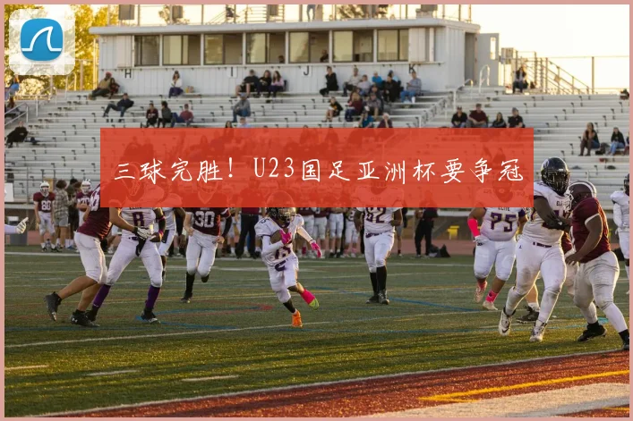三球完胜！U23国足亚洲杯要争冠