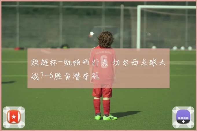 欧超杯-凯帕两扑点 切尔西点球大战7-6胜黄潜夺冠