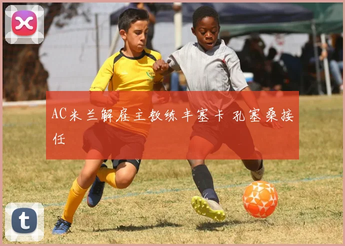 AC米兰解雇主教练丰塞卡 孔塞桑接任