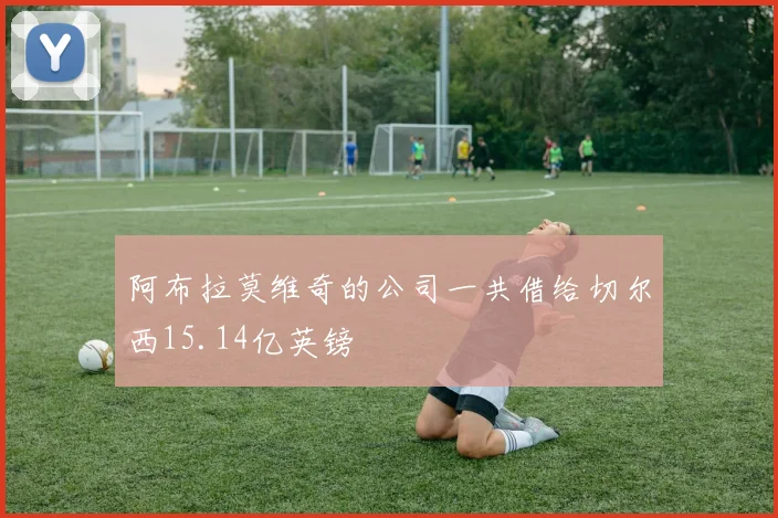 阿布拉莫维奇的公司一共借给切尔西15.14亿英镑