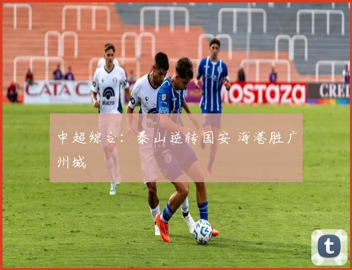 中超综合：泰山逆转国安 海港胜广州城