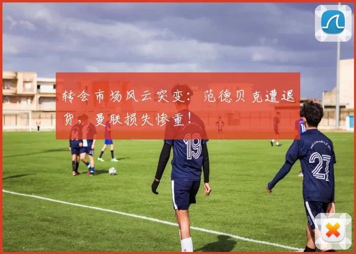 转会市场风云突变：范德贝克遭退货，曼联损失惨重！